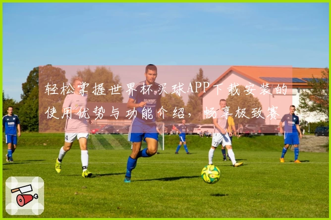 轻松掌握世界杯买球APP下载安装的使用优势与功能介绍，畅享极致赛事体验