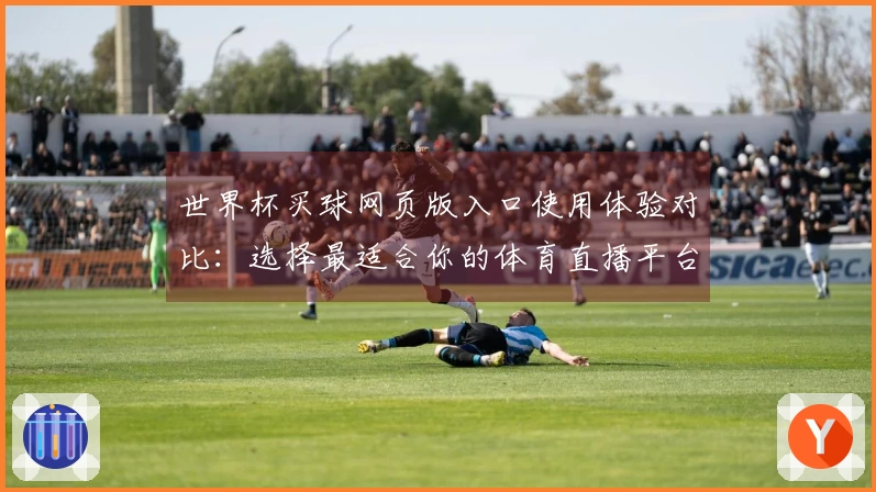 世界杯买球网页版入口使用体验对比：选择最适合你的体育直播平台