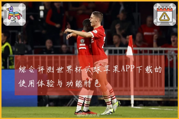 综合评测世界杯买球苹果APP下载的使用体验与功能特色