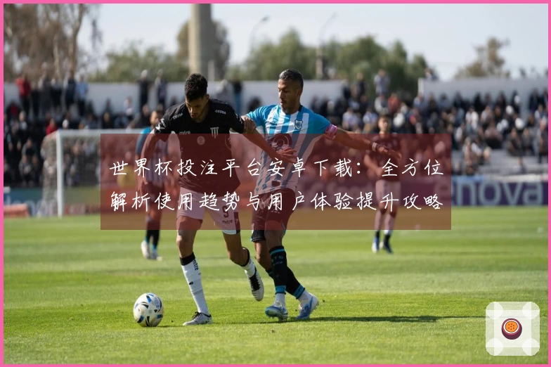 世界杯投注平台安卓下载：全方位解析使用趋势与用户体验提升攻略