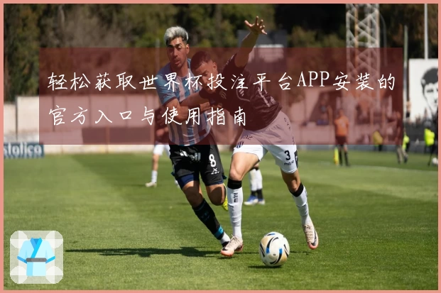 轻松获取世界杯投注平台APP安装的官方入口与使用指南