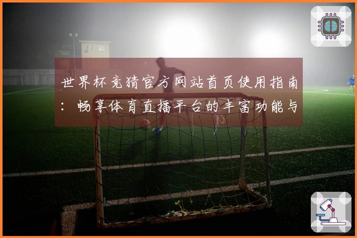 世界杯竞猜官方网站首页使用指南：畅享体育直播平台的丰富功能与体验