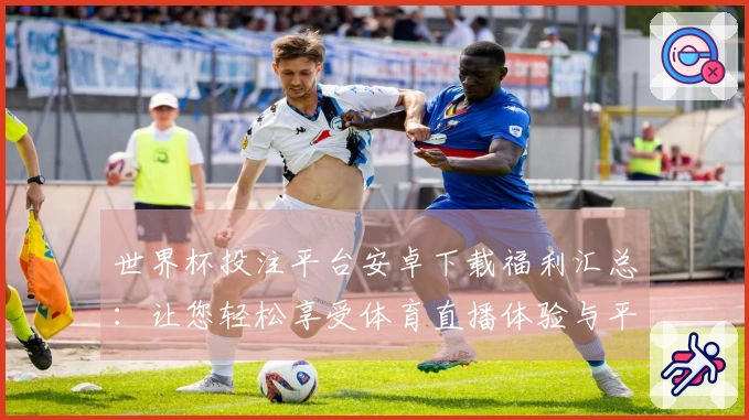 世界杯投注平台安卓下载福利汇总：让您轻松享受体育直播体验与平台功能