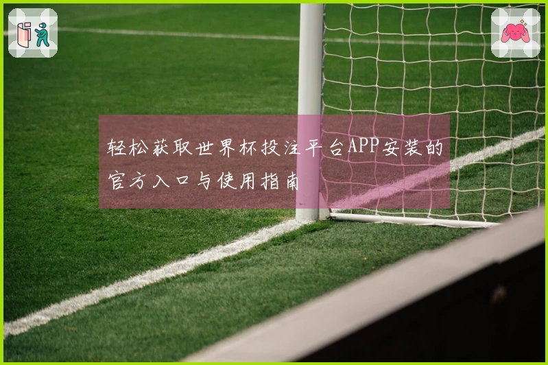 轻松获取世界杯投注平台APP安装的官方入口与使用指南