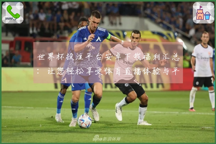 世界杯投注平台安卓下载福利汇总：让您轻松享受体育直播体验与平台功能