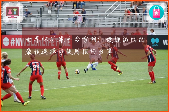 世界杯买球平台官网：便捷访问的最佳选择与使用技巧分享