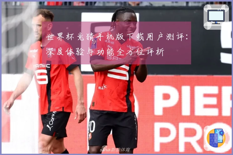 世界杯竞猜手机版下载用户测评：深度体验与功能全方位评析